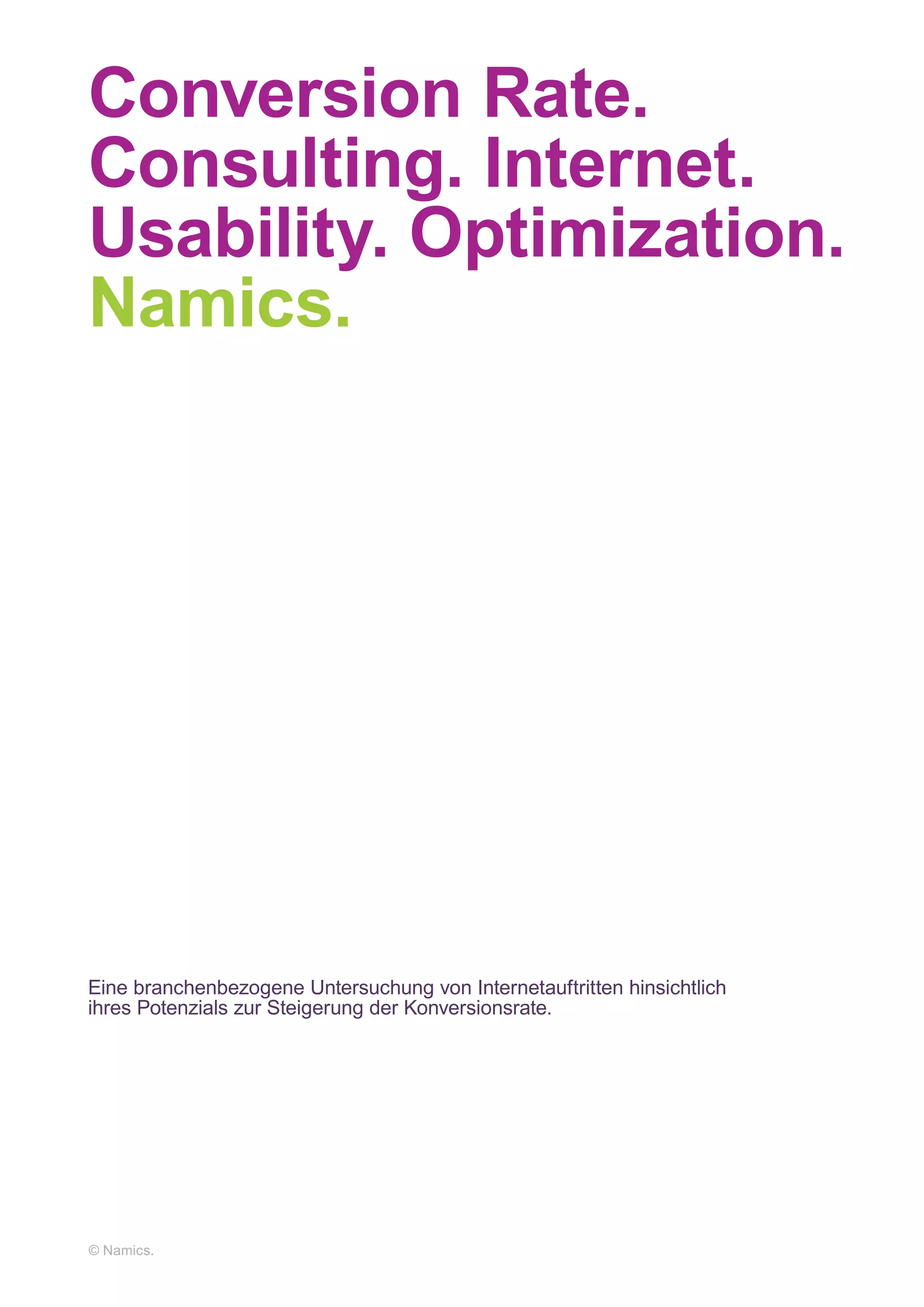 Conversion Rate.
Consulting. Internet.
Usability. Optimization.
Namics.




Eine branchenbezogene Untersuchung von Internetauftritten hinsichtlich
ihres Potenzials zur Steigerung der Konversionsrate.




© Namics.
 