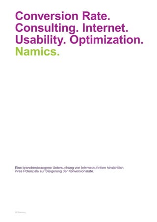 Conversion Rate.
Consulting. Internet.
Usability. Optimization.
Namics.




Eine branchenbezogene Untersuchung von Internetauftritten hinsichtlich
ihres Potenzials zur Steigerung der Konversionsrate.




© Namics.
 