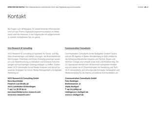 18 | 18SPRECHEN SIE DIGITAL? Wie mittelständische Unternehmen (nicht) über Digitalisierung kommunizieren Kontakt
Bei Fragen zum Whitepaper, für weiterführende Informationen
rund um das Thema Digitalisierungskommunikation im Mittel-
stand oder bei Interesse, in die Folgestudie mit aufgenommen
zu werden, kontaktieren Sie uns gerne.
Vico Research  Consulting
VICO Research  Consulting ist Spezialist für Social- und Big
Data-Anwendungen und bietet Lösungen, die Branchentrends,
Stimmungen, Potentiale und Krisen frühzeitig erkennen lassen,
um Live-Marktforschung zu betreiben und fundierte Entschei-
dungen auf hochwertigen Datengrundlagen zu treffen. Zudem
bietet VICO individuelle Social-Media-Analysen und darauf ba-
sierende Strategien für Social-Media-Management und digitales
Marketing an.
VICO Research  Consulting GmbH
Nora Baumfelder
Friedrich-List-Straße 46
70771 Leinfelden-Echterdingen
T +49 7 11 78 78 29-21
nora.baumfelder@vico-research.com
www.vico-research.com/
Communication Consultants
Communication Consultants ist die Stuttgarter Content Factory
und als PR-Agentur in Baden-Württemberg im B2B-Umfeld für
die Schwerpunktbranchen Industrie und Technik, Bauen und
Wohnen, Energie und Umwelt sowie Auto und Mobilität tätig. Die
CC-Spezialisten kennen sich mit technisch komplexen Inhalten
aus und setzen sie im Zusammenspiel mit Gestaltung und Tech-
nik in verständliche und wirkungsvolle Konzepte, Kampagnen und
Medienprodukte für die interne und externe Kommunikation um.
Communication Consultants GmbH
Felix Reidinger
Breitwiesenstr. 17
70565 Stuttgart
T +49 711 97893-42
reidinger@cc-stuttgart.de
www.cc-stuttgart.de
Kontakt
 