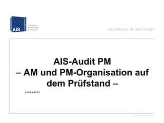 excellence in real estate




AIS-Audit PM
– AM und PM-Organisation auf dem Prüfstand –

(vertraulich)




                                                            © AIS Management GmbH
 