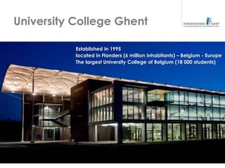 University College Ghent

           Established in 1995
           located in Flanders (6 million inhabitants) – Belgium - Europe
           The largest University College of Belgium (18 000 students)
 
