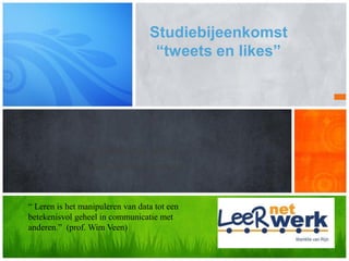 Studiebijeenkomst
                                   “tweets en likes”




                 Door Mariëlle van Rijn
                (www.leer-netwerk.nl)


“ Leren is het manipuleren van data tot een
betekenisvol geheel in communicatie met
anderen.” (prof. Wim Veen)
 