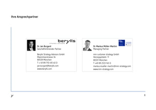 88
Ihre Ansprechpartner
Dr. Jan Burgard
Geschäftsführender Partner
Berylls Strategy Advisors GmbH
Maximilianstrasse 34
80539 München
T + 49 89 710 410 40 0
jan.burgard@berylls.com
www.berylls.com
Dr. Markus Müller-Martini
Managing Partner
mm customer strategy GmbH
Herzogspitalstr. 11
80331 München
T +49 89 2123 145 0
markus.mueller-martini@mm-strategy.com
www.mm-strategy.com
 