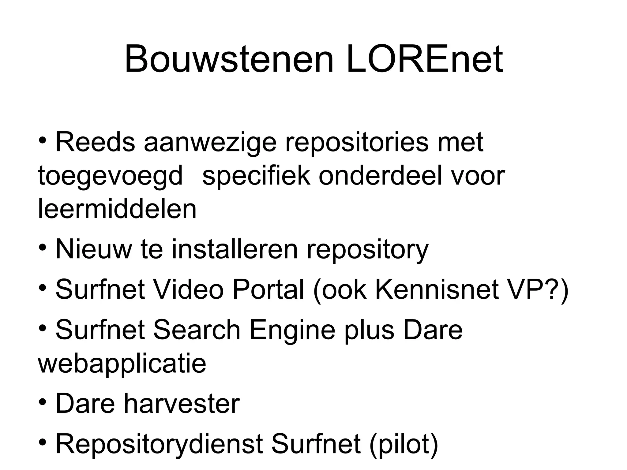 Bouwstenen LOREnet Reeds aanwezige repositories met toegevoegd  specifiek onderdeel voor leermiddelen Nieuw te installeren repository Surfnet Video Portal (ook Kennisnet VP?) Surfnet Search Engine plus Dare webapplicatie Dare harvester Repositorydienst Surfnet (pilot) 