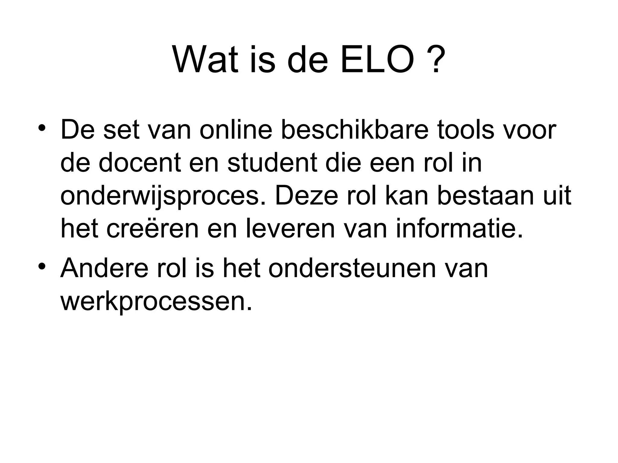 Wat is de ELO ? De set van online beschikbare tools voor de docent en student die een rol in onderwijsproces. Deze rol kan bestaan uit het creëren en leveren van informatie. Andere rol is het ondersteunen van werkprocessen. 
