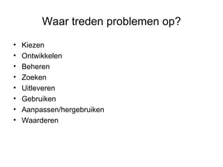 Waar treden problemen op? Kiezen Ontwikkelen Beheren Zoeken Uitleveren Gebruiken Aanpassen/hergebruiken Waarderen 