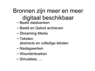 Bronnen zijn meer en meer digitaal beschikbaar Beeld databanken Beeld en Geluid archieven Streaming Media Teksten: abstracts en volledige teksten Naslagwerken Woordenboeken Simulaties, … 