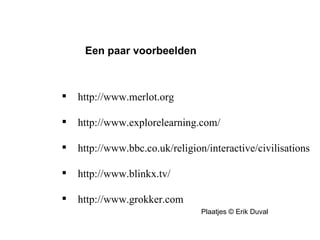 Informatiseringscentrum http://www.merlot.org http://www.explorelearning.com/ http://www.bbc.co.uk/religion/interactive/civilisations / http://www.blinkx.tv/ http://www.grokker.com Een paar voorbeelden Plaatjes © Erik Duval 
