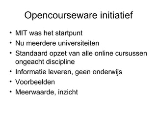 Opencourseware initiatief MIT was het startpunt Nu meerdere universiteiten Standaard opzet van alle online cursussen ongeacht discipline Informatie leveren, geen onderwijs Voorbeelden Meerwaarde, inzicht  