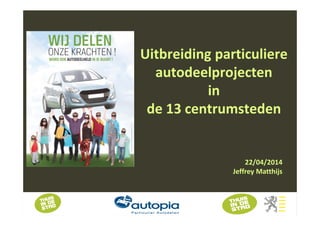 Uitbreiding particuliere
autodeelprojecten
in
de 13 centrumsteden
22/04/2014
Jeffrey Matthijs
 