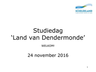 Studiedag
‘Land van Dendermonde’
WELKOM!
24 november 2016
1
 