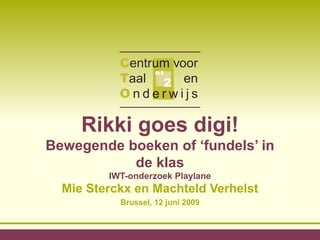 Rikki goes digi!  Bewegende boeken of ‘fundels’ in de klas IWT-onderzoek Playlane Mie Sterckx en Machteld Verhelst Brussel, 12 juni 2009 