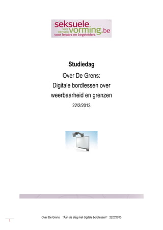 Studiedag
                Over De Grens:
           Digitale bordlessen over
           weerbaarheid en grenzen
                           22/2/2013




    Over De Grens “Aan de slag met digitale bordlessen” 22/2/2013
1
 