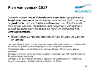 Plan van aanpak 2017
21
Duidelijk maken ‘waar Scheldeland voor staat’/positionering.
Inspiratie, wervend en zet aan tot ee...