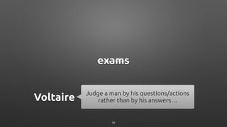exams
Judge a man by his questions/actions
rather than by his answers…Voltaire
16
 