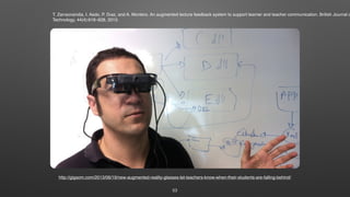 http://gigaom.com/2013/06/19/new-augmented-reality-glasses-let-teachers-know-when-their-students-are-falling-behind/
T. Zarraonandia, I. Aedo, P. Dıaz, and A. Montero. An augmented lecture feedback system to support learner and teacher communication. British Journal o
Technology, 44(4):616–628, 2013.
53
 