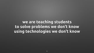 we are teaching students
to solve problems we don't know
using technologies we don't know
6
 