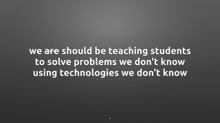 we are should be teaching students
to solve problems we don't know
using technologies we don't know
7
 