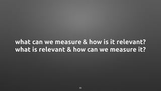 what can we measure & how is it relevant?
what is relevant & how can we measure it?
85
 