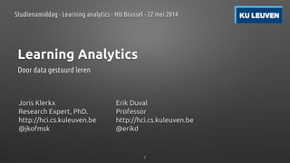Learning Analytics
Door data gestuurd leren
Joris Klerkx
Research Expert, PhD.
http://hci.cs.kuleuven.be
@jkofmsk
Erik Duval
Professor
http://hci.cs.kuleuven.be
@erikd
Studienamiddag - Learning analytics - HU Brussel - 22 mei 2014
1
 
