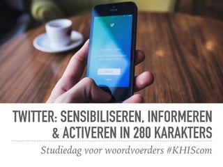 TWITTER: SENSIBILISEREN, INFORMEREN
& ACTIVEREN IN 280 KARAKTERS
Studiedag voor woordvoerders #KHIScom
 