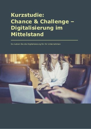 Kurzstudie:
Chance & Challenge –
Digitalisierung im
Mittelstand
So nutzen Sie die Digitalisierung für Ihr Unternehmen
 