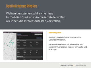 DigitalRealEstategoesOnlineMarktplätze
GAWLITTA.COM Digital Strategy
Neben den etablierten Immobilien Marktplätze
wie ImmobilienScout24, Immonet und
Immowelt kommen aktuell neue Player auf
dem Markt.
lifelife
 
Über lifelife.io ﬁnden Mieter und Vermieter
über ein Matching zusammen.
 