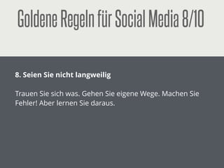 GoldeneRegelnfürSocialMedia3/10
!
3. Ihre Homepage ist Ihr Aushängeschild
!
Startpunkt und Basis Ihrer Social-Media-Aktivitäten sind
ihre Homepage und Ihr Blog. Starten Sie keine Social-
Media-Kampagne ohne diese Basis.
 