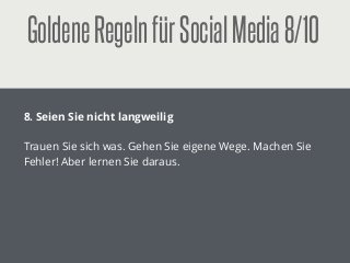 GoldeneRegelnfürSocialMedia8/10
!
8. Seien Sie nicht langweilig
!
Trauen Sie sich was. Gehen Sie eigene Wege. Machen Sie
Fehler! Aber lernen Sie daraus.
 