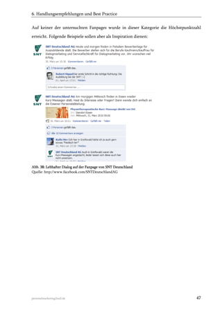 6. Handlungsempfehlungen und Best Practice
Auf keiner der untersuchten Fanpages wurde in dieser Kategorie die Höchstpunktzahl
erreicht. Folgende Beispiele sollen aber als Inspiration dienen:

Abb. 38: Lebhafter Dialog auf der Fanpage von SNT Deutschland
Quelle: http://www.facebook.com/SNTDeutschlandAG

personalmarketing2null.de

47

 