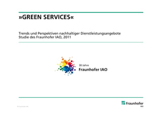 © Fraunhofer IAO
»GREEN SERVICES«
Trends und Perspektiven nachhaltiger Dienstleistungsangebote
Studie des Fraunhofer IAO, 2011
 