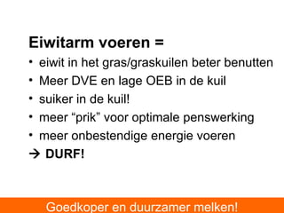 Eiwitarm voeren =   eiwit in het gras/graskuilen beter benutten Meer DVE en lage OEB in de kuil suiker in de kuil! meer “prik” voor optimale penswerking meer onbestendige energie voeren    DURF! Goedkoper en duurzamer melken! 