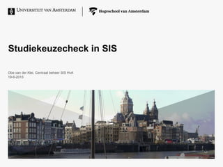 Studiekeuzecheck in SIS
Obe van der Klei, Centraal beheer SIS HvA
19-6-2015
 