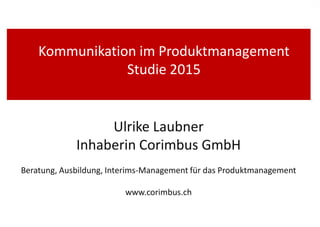 Kommunikation
im Produktmanagement
Studie 2015
Ulrike Laubner
Inhaberin Corimbus GmbH
www.corimbus.ch
 