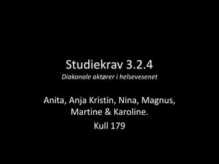 Studiekrav 3.2.4
    Diakonale aktører i helsevesenet


Anita, Anja Kristin, Nina, Magnus,
       Martine & Karoline.
             Kull 179
 