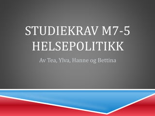 STUDIEKRAV M7-5
HELSEPOLITIKK
Av Tea, Ylva, Hanne og Bettina
 