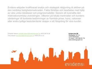 31MODULBOSTÄDER 2015-04-01
Evidens blw AB
Sibyllegatan 30, 2 tr
114 43 Stockholm
Tfn växel: + 46 8 599 05 170
www.evidensgruppen.se
Evidens erbjuder kvalificerad analys och strategisk rådgivning åt aktörer på
den nordiska fastighetsmarknaden. Fakta förädlas och bearbetas med hjälp
av våra unika databaser och prognosmodeller. Genom att översätta den
makroekonomiska utvecklingen, villkoren på lokala marknader och kunders
värderingar till konkreta bedömningar av framtida priser, hyror, vakanser
eller andra tydliga beslutskriterier skapar vi ett försprång för våra kunder.
Christofer Salmén christofer.salmen@evidensgruppen.se +4670 255 03 26
Ted Lindqvist Ted.lidqvist@evidensgruppen.se +4670 579 12 33
 