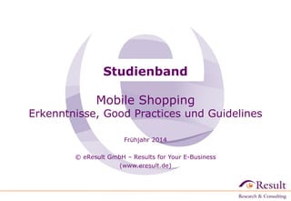 Studienband
Mobile Shopping

Erkenntnisse, Good Practices und Guidelines
Frühjahr 2014

© eResult GmbH – Results for Your E-Business
(www.eresult.de)

 