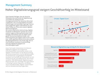 2
Hoher Digitalisierungsgrad steigert Geschäftserfolg im Mittelstand
Management Summary
Viele Experten beklagen, dass der deutsche
Mittelstand die erste Runde der Digitalisierung
verschlafen hat. Häufig wird den
Vorzeigeunternehmen der deutschen Wirtschaft
vorgeworfen, dass sie wenig digitale Innovation
hervorbringen und zukünftig nur geringe Chancen
haben gegenüber agilen Unternehmen aus dem
Silicon Valley, aus China oder anderen digitalen
Wachstumsregionen.
Mit unserer empirischen Untersuchung „Digitale
Dividende im Mittelstand“ kommen wir zu einer
anderen Lageeinschätzung: Bereits jedes vierte
befragte Unternehmen kann als Digital Leader
gelten. Das durchschnittliche Umsatz- und
Gewinnwachstum der Digital Leader ist mit 12,8%
bzw. 19,8% signifikant höher als bei allen anderen
Befragungsteilnehmern. Die Studie zeigt, dass es
einen positiven messbaren Zusammenhang
zwischen Digitalisierungsgrad und
Geschäftsergebnis gibt.
Unser Fazit lautet: Unternehmen mit höherem
Digitalisierungsgrad sind erfolgreicher.
Zukunftsorientierte Unternehmen setzen in der
digitalen Transformation auf die Neuausrichtung
des Nutzenversprechens und des Betriebsmodells.
Umsatzwachstum und gesteigerte Profitabilität
resultieren bei fast 60% der Unternehmen aus der
Verbesserung der Geschäftsprozesse. Noch heute
verstehen viele Mittelständler Digitalisierung als
Effizienzprojekt. Der zukünftige Fokus geht jedoch
in Richtung Customer Experience und Aufbau
neuer Geschäftsmodelle. Digitale Transformation
wird als überlebenswichtig eingeschätzt.
© Mind Digital (2018) Digitale Dividende im Mittelstand
6%
17%
19%
25%
33%
Neue Erlösquelle,
Geschäftsmodelle
Innovationsdruck
Kundennähe, Customer
Experience
Kosteneffizienz und
Operational Excellence
Agilität
Warum ist Digitalisierung wichtig für Ihr Unternehmen?
0%
10%
20%
30%
10 30 50 70 90
UmsatzwachstumYOYIn%
Digital Score (1-100)
Umsatz- Digital Score
 