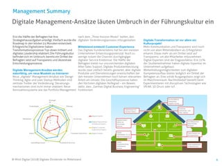 4
Digitale Management-Ansätze läuten Umbruch in der Führungskultur ein
Management Summary
Erst die Hälfte der Befragten hat ihre
Strategiehausaufgaben erledigt. Vielfach wurde die
Roadmap in den letzten 24 Monaten entwickelt.
Erfolgreiche Digitalisierer haben
Transformationsprozesse Top-down initiiert und
digitales Leadership etabliert. Die Führungskultur
befindet sich im Umbruch; bereits ein Drittel der
Befragten setzt auf Transparenz und dezentrale
Entscheidungsprozesse.
Digitale Management-Ansätze werden
salonfähig, um neue Muskeln zu trainieren
Neue „digitale“ Management-Ansätze wie Design
Thinking, Agile und Lean Startup-Methoden sind
zentrale Treiber der Veränderung. Steuerungs-
mechanismen sind nicht immer etabliert: Neue
Kennzahlensysteme wie das Portfolio-Management
nach dem „Three Horizon-Model“ helfen, den
digitalen Veränderungsprozess mitzugestalten.
Mittelstand entdeckt Customer Experience
Das Digitale Kundenerlebnis hat bei den meisten
Unternehmen Entwicklungspotenzial: Noch zu
wenige nutzen die Chancen durchgängiger
digitaler Service-Erlebnisse. Die Hälfte der
Befragten bietet nur unzureichenden digitalen
After-Sales Support. Digitale Produktentwicklung
wurde zwar vielfach bereits gestartet, aber digitale
Produkte und Dienstleistungen erwirtschaften bei
den meisten Unternehmen noch keinen relevanten
Anteil am Umsatz. Die Geschäftsprozesse haben
den höchsten digitalen Reifegrad – ein Beweis
dafür, dass „German Digital Business Engineering“
funktioniert.
Digitale Transformation ist vor allem ein
Kulturprojekt!
Mehr Kommunikation und Transparenz wird noch
nicht von allen Mittelständlern als Erfolgsfaktor
erkannt. Etwas mehr als ein Drittel setzt auf
Transparenz, um alle Mitarbeiter mitzunehmen.
Digital-Experten sind der Engpassfaktor. Erst 31%
der Studienteilnehmer haben digitale Expertise im
Unternehmen aufgebaut.
Weiterbildungsmöglichkeiten zum digitalen
Kompetenzaufbau bieten lediglich ein Drittel der
Befragten an. Eine solide Ausgangsbasis zeigt sich
im Maschinenraum. Nachholbedarf besteht beim
Experimentieren mit disruptiven Technologien wie
VR/AR, 3D Druck oder IoT.
© Mind Digital (2018) Digitale Dividende im Mittelstand
 