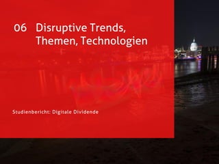 Studienbericht: Digitale Dividende
06 Disruptive Trends,
Themen, Technologien
 