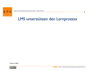 KIRCHLICHE PÄDAGOGISCHE HOCHSCHULE - EDITH STEIN
                                                                                                                  2



              LMS unterstützen den Lernprozess




(Wessner, 2009)

                                                          IFDE   INSTITUT FÜR FERNSTUDIEN UND DIDAKTISCHE ENTWICKLUNG
 