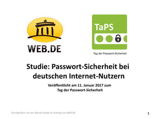 Studie: Passwort-Sicherheit bei
deutschen Internet-Nutzern
Durchgeführt von der Bilendi GmbH im Auftrag von WEB.DE
Tag der Passwort-Sicherheit
Veröffentlicht am 11. Januar 2017 zum
Tag der Passwort-Sicherheit
1
 
