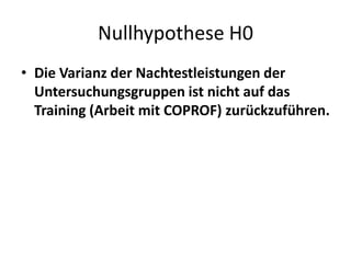 Nullhypothese H0
• Die Varianz der Nachtestleistungen der
  Untersuchungsgruppen ist nicht auf das
  Training (Arbeit mit COPROF) zurückzuführen.
 