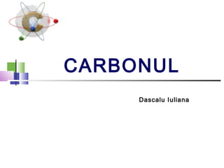 CARBONUL 
Dascalu Iuliana 
 