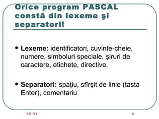 Orice program PASCAL constă din lexeme şi separatori! Lexeme:  identificatori, cuvinte-cheie, numere, simboluri speciale, şiruri de caractere, etichete, directive. Separatori:  spaţiu, sfîrşit de linie (tasta Enter), comentariu   