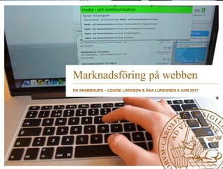 Marknadsföring på webben
EN SNABBKURS – LOUISE LARSSON & ÅSA LUNDGREN 9 JUNI 2017
 