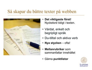 Så skapar du bättre texter på webben
• Det viktigaste först!
Nyckelord tidigt i texten.
• Vårdat, enkelt och
begripligt språk
• Du-tilltal och aktiva verb
• Nya stycken – ofta!
• Mellanrubriker som
sammanfattar innehållet
• Gärna punktlistor
 