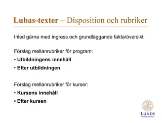 Lubas-texter – Disposition och rubriker
Inled gärna med ingress och grundläggande fakta/översikt
Förslag mellanrubriker för program:
• Utbildningens innehåll
• Efter utbildningen
Förslag mellanrubriker för kurser:
• Kursens innehåll
• Efter kursen
 