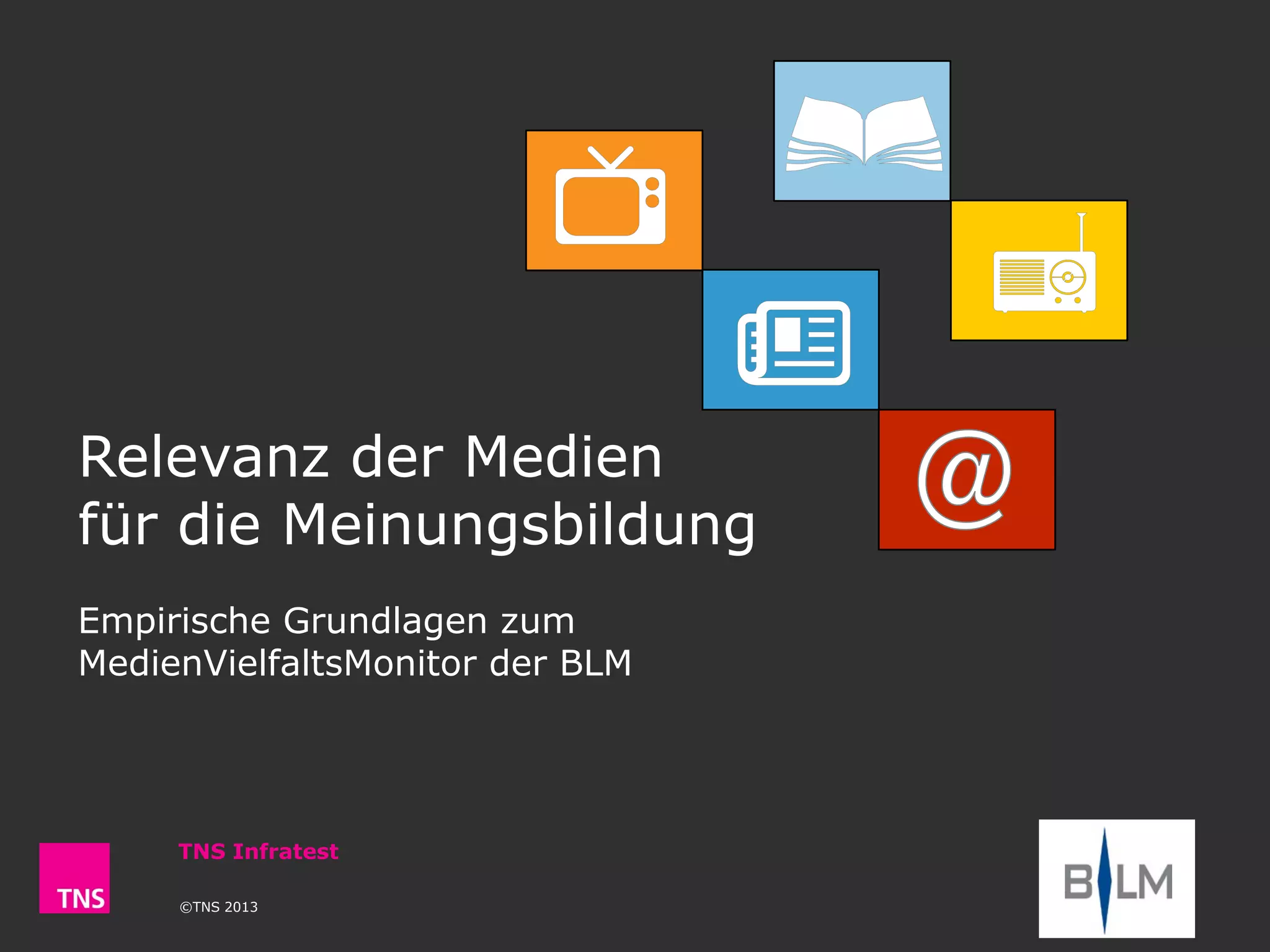 Relevanz der Medien
für die Meinungsbildung
Empirische Grundlagen zum
MedienVielfaltsMonitor der BLM
©TNS 2013
TNS Infratest
 